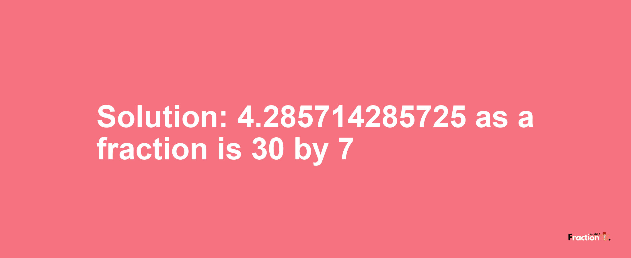 Solution:4.285714285725 as a fraction is 30/7